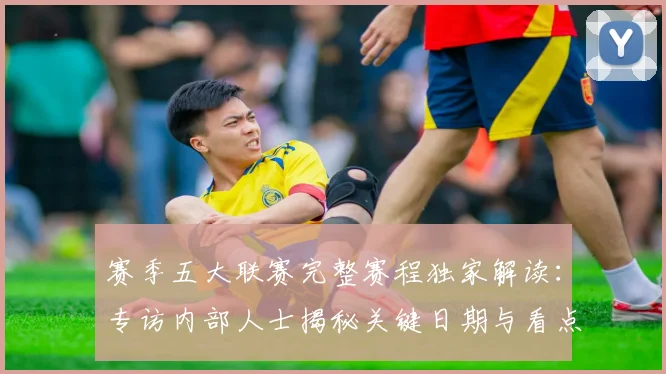 赛季五大联赛完整赛程独家解读：专访内部人士揭秘关键日期与看点
