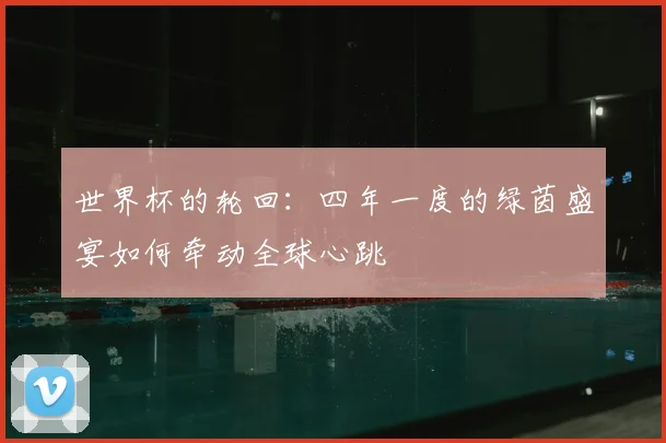 世界杯的轮回：四年一度的绿茵盛宴如何牵动全球心跳