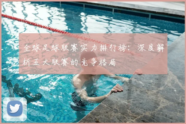 全球足球联赛实力排行榜：深度解析五大联赛的竞争格局