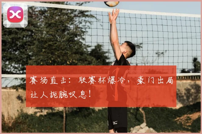 赛场直击:联赛杯爆冷,豪门出局让人扼腕叹息!