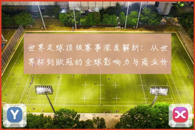 世界足球顶级赛事深度解析:从世界杯到欧冠的全球影响力与商业价值