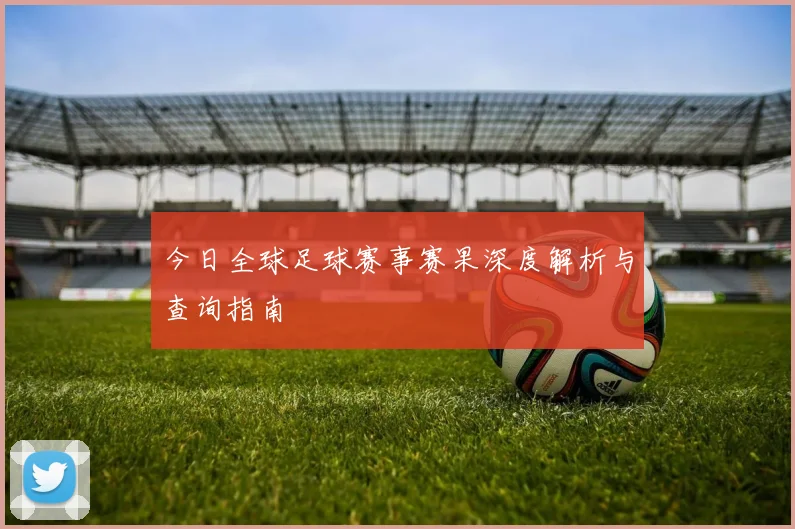 今日全球足球赛事赛果深度解析与查询指南