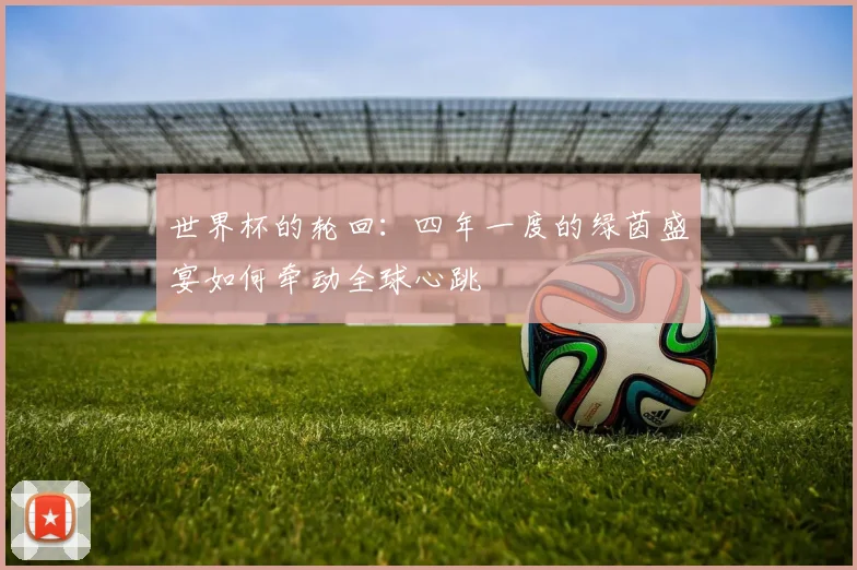 世界杯的轮回:四年一度的绿茵盛宴如何牵动全球心跳