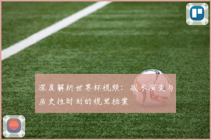 深度解析世界杯视频:战术演变与历史性时刻的视觉档案