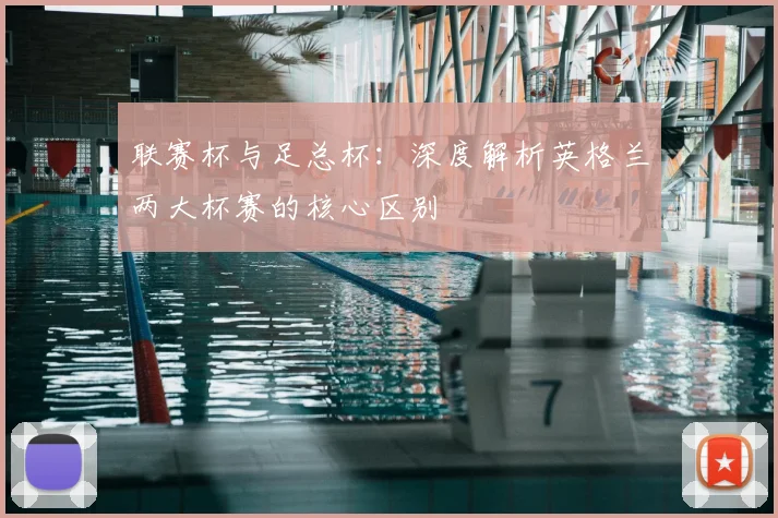 联赛杯与足总杯:深度解析英格兰两大杯赛的核心区别