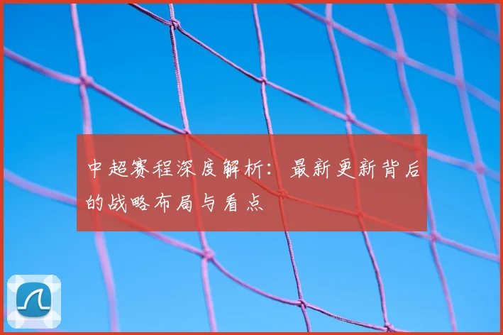中超赛程深度解析:最新更新背后的战略布局与看点