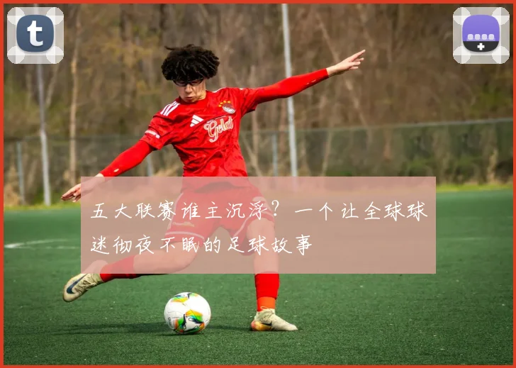 五大联赛谁主沉浮?一个让全球球迷彻夜不眠的足球故事