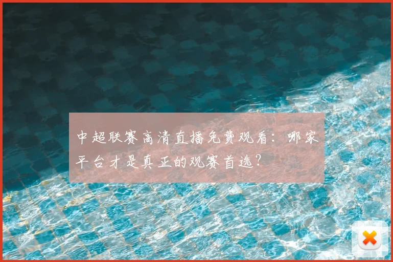 中超联赛高清直播免费观看：哪家平台才是真正的观赛首选？